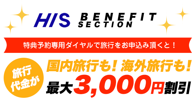 H.I.S BENEFIT SECTION　特典予約専用ダイヤルでお申込み頂くと！旅行代金が国内旅行も！海外旅行も！最大3,000円割引